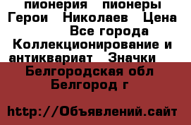 1.1) пионерия : пионеры Герои - Николаев › Цена ­ 90 - Все города Коллекционирование и антиквариат » Значки   . Белгородская обл.,Белгород г.